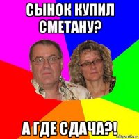 сынок купил сметану? а где сдача?!