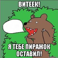 витеек! я тебе пиражок оставил!