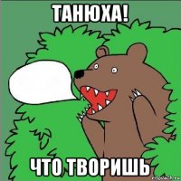 танюха! что творишь