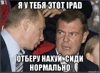 я у тебя этот ipad отберу нахуй. сиди нормально