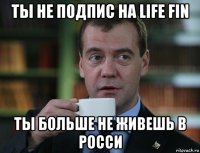 ты не подпис на life fin ты больше не живешь в росси