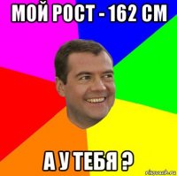 мой рост - 162 см а у тебя ?