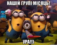 нашій групі місяць! ура!!)