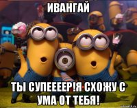 ивангай ты супеееер!я схожу с ума от тебя!