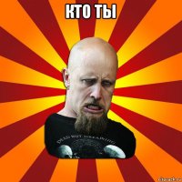 кто ты 