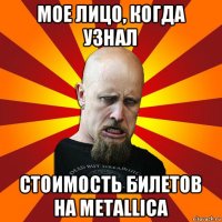 мое лицо, когда узнал стоимость билетов на metallica