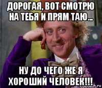 дорогая, вот смотрю на тебя и прям таю... ну до чего же я хороший человек!!!