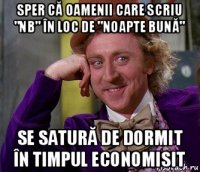 sper că oamenii care scriu "nb" în loc de "noapte bună" se satură de dormit în timpul economisit