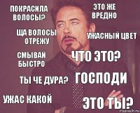 покрасила волосы? это же вредно смывай быстро ужас какой господи что это? ты че дура? это ты? ща волосы отрежу ужасный цвет