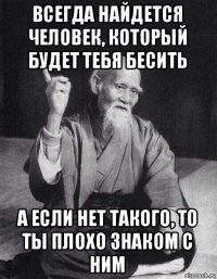 всегда найдется человек, который будет тебя бесить а если нет такого, то ты плохо знаком с ним