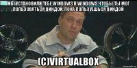 мы установили тебе windows в windows чтобы ты мог пользоваться виндой, пока пользуешься виндой (c)virtualbox