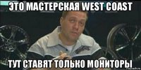 это мастерская west coast тут ставят только мониторы