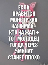 Если нравится монстр хай нажимай+ кто на жал + тот молодец тогда через 5минут станет плохо