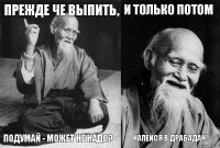 прежде че выпить, подумай - может не надо? и только потом напейся в драбадан!