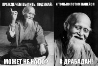 прежде чем выпить, подумай: может не надо? и только потом напейся в драбадан!