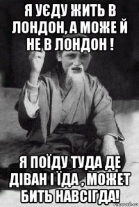 я уєду жить в лондон, а може й не в лондон ! я поїду туда де діван і їда , может бить навсігда!