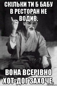 скільки ти б бабу в ресторан не водив, вона всерівно хот-дог захоче.