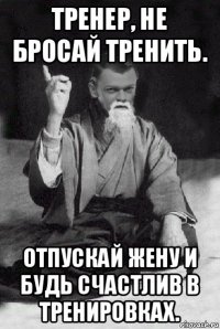 тренер, не бросай тренить. отпускай жену и будь счастлив в тренировках.