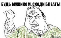 Будь мужиком, сходи блеать!