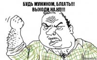 Будь мужиком, блеать!!!
Выходи на КП!!!