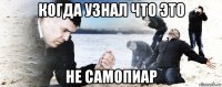 когда узнал что это не самопиар