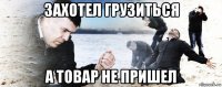 захотел грузиться а товар не пришел