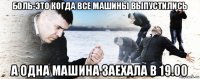 боль-это когда все машины выпустились а одна машина заехала в 19.00