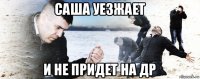 саша уезжает и не придет на др