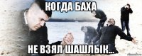 когда баха не взял шашлык...