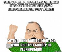 соседи с четвертого этажа: убедительная просьба мыть после себя душ и выкручивать после этого тряпку!!! сотрудники балета! мойтесь душе быстрее бойлер не резиновый!!!