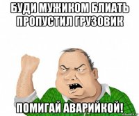 буди мужиком блиать пропустил грузовик помигай аварийкой!