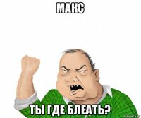 макс ты где блеать?