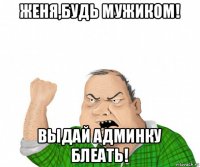 женя,будь мужиком! выдай админку блеать!