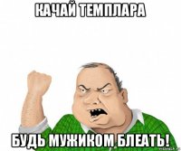 качай темплара будь мужиком блеать!