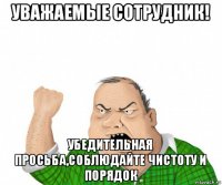 уважаемые сотрудник! убедительная просьба,соблюдайте чистоту и порядок