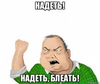 надеть! надеть, блеать!