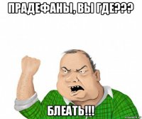 прадефаны, вы где??? блеать!!!