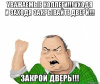 уважаемые коллеги!!! уходя и заходя закрывайте двери!!! закрой дверь!!!