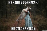 ну идите обниму =) не стесняйтесь