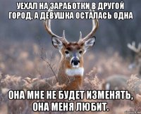 уехал на заработки в другой город, а девушка осталась одна она мне не будет изменять, она меня любит.