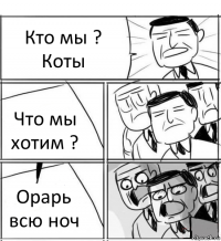 Кто мы ? Коты Что мы хотим ? Орарь всю ноч