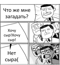 Что же мне загадать? Хочу сыр!Хочу сыр! Нет сыра(