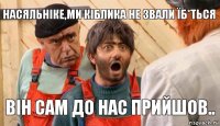 Насяльніке,ми Кіблика не звали їб*ться Він сам до нас прийшов..