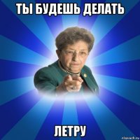 ты будешь делать летру