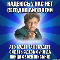 надеюсь у нас нет сегодня биологии ато будет так ( будете сидеть здесь суки да канца своей жизьни)