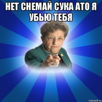 нет снемай сука ато я убью тебя 