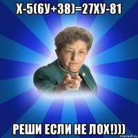 х-5(6у+38)=27ху-81 реши если не лох!)))