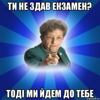 ти не здав екзамен? тоді ми йдем до тебе