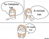 Ты говориш так А потом так Не надо так