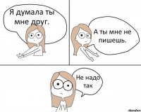 Я думала ты мне друг. А ты мне не пишешь. Не надо так